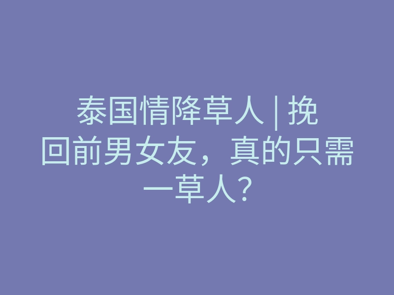 泰国情降草人 | 挽回前男女友,真的只需一草人?