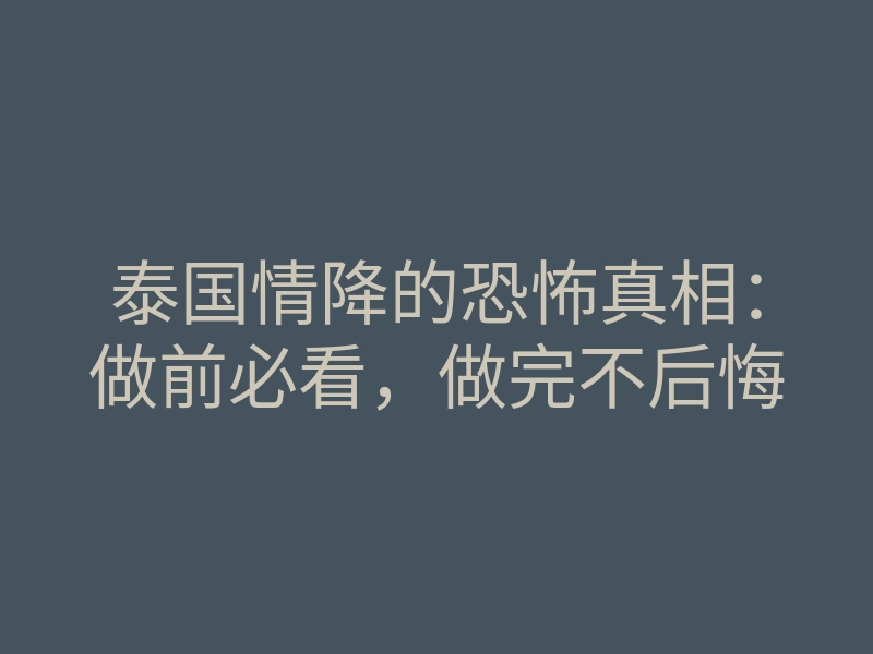 泰国情降的恐怖真相:做前必看,做完不后悔
