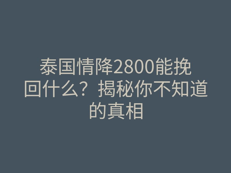 泰国情降2800能挽回什么？揭秘你不知道的真相