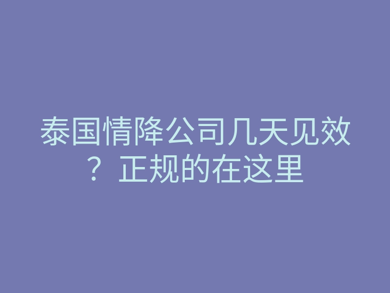 泰国情降公司几天见效?正规的在这里