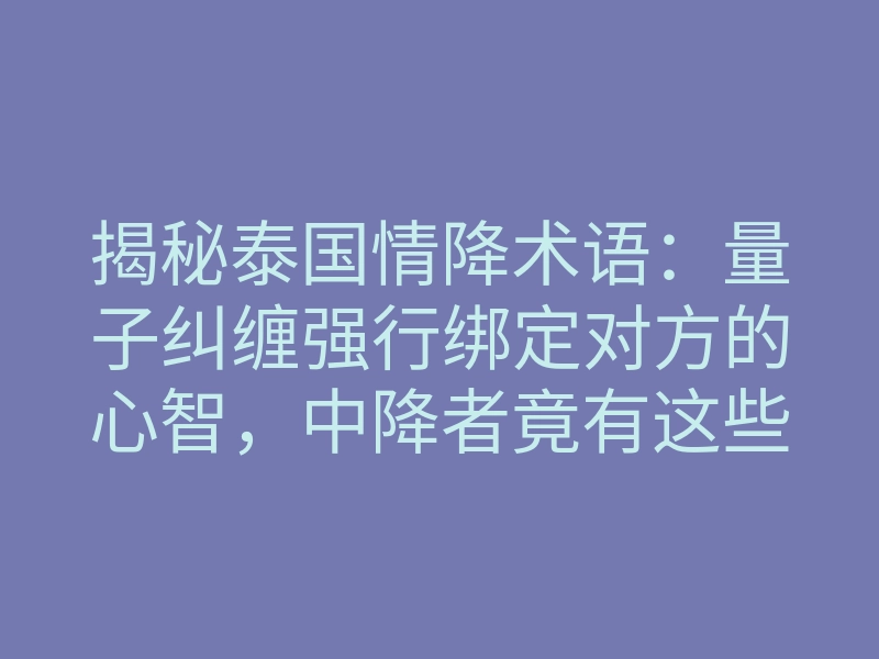 揭秘泰国情降术语:量子纠缠强行绑定对方的心智,中降者竟有这些体感!