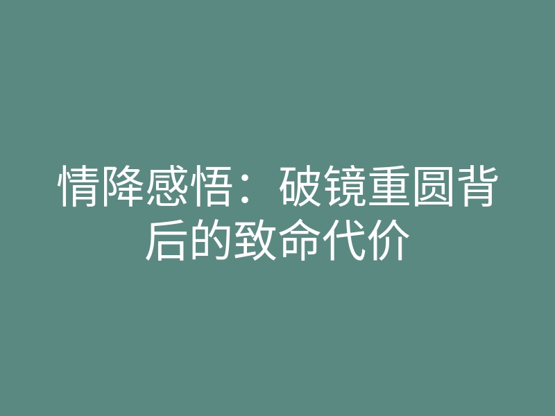 情降感悟:破镜重圆背后的致命代价