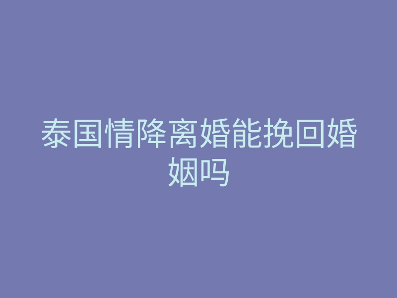 泰国情降离婚能挽回婚姻吗