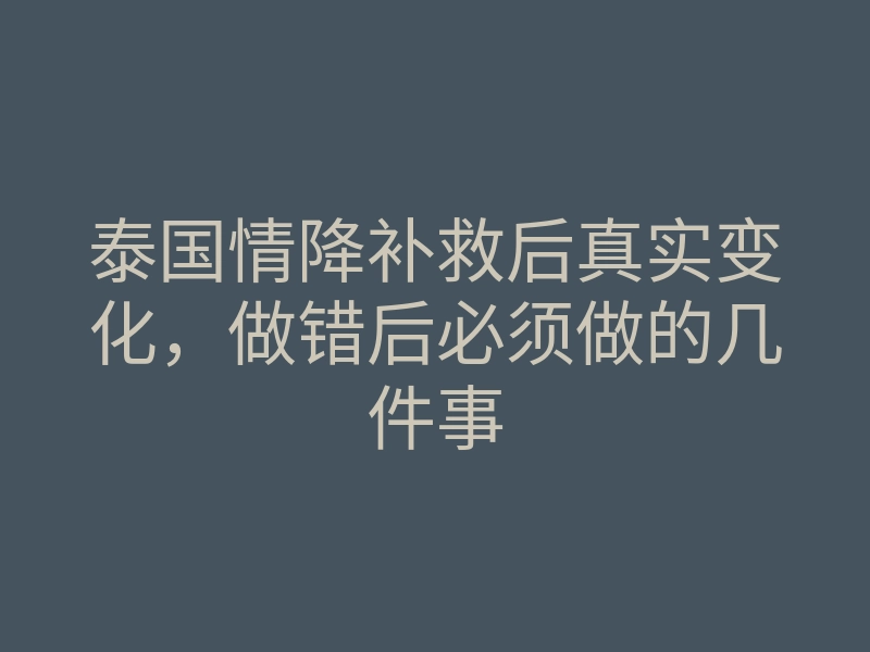 泰国情降补救后真实变化,做错后必须做的几件事
