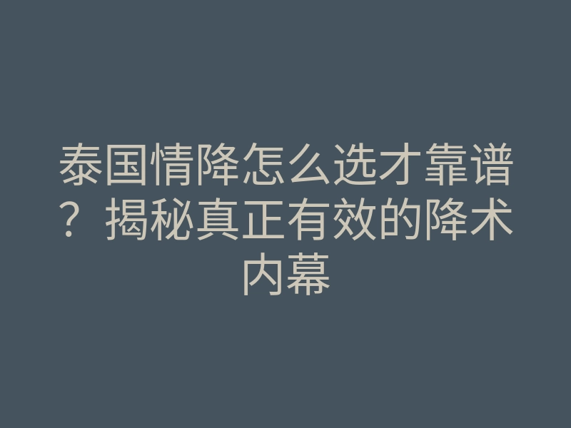 泰国情降怎么选才靠谱?揭秘真正有效的降术内幕