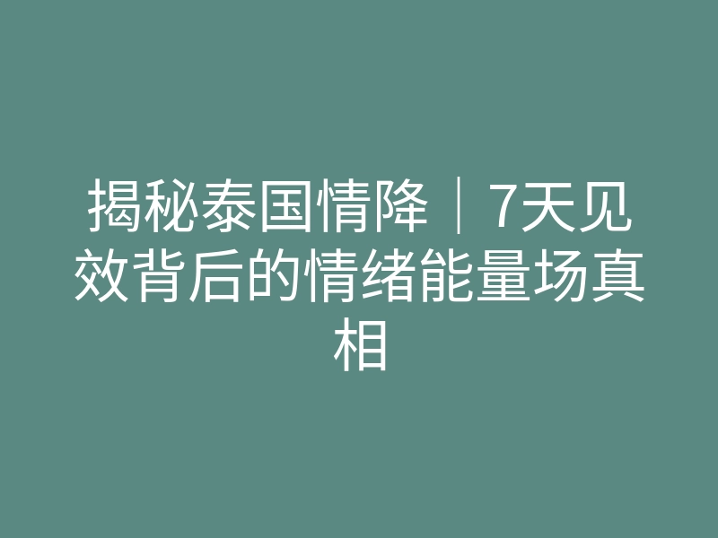 揭秘泰国情降|7天见效背后的情绪能量场真相
