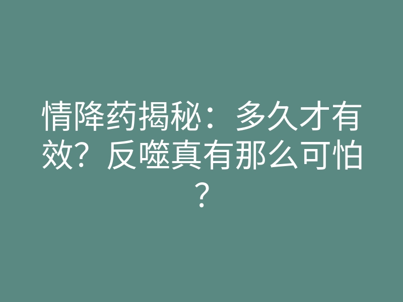 情降药揭秘:多久才有效?反噬真有那么可怕?