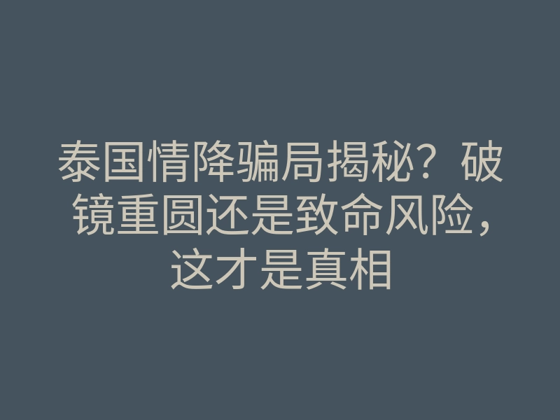 泰国情降骗局揭秘?破镜重圆还是致命风险,这才是真相