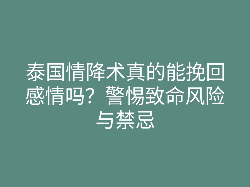 泰国情降术真的能挽回感情吗?警惕致命风险与禁忌