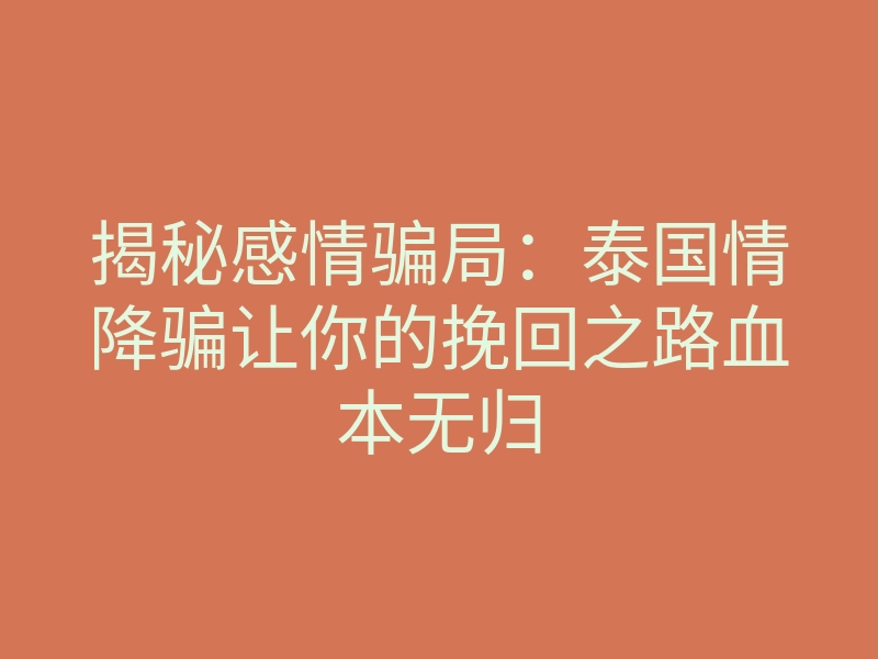 揭秘感情骗局：泰国情降骗让你的挽回之路血本无归