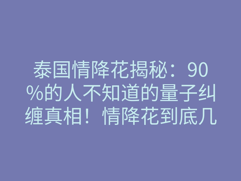 泰国情降花揭秘:90%的人不知道的量子纠缠真相!情降花到底几天见效?