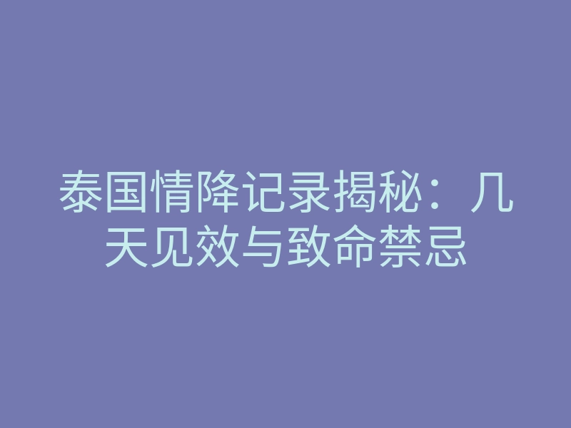 泰国情降记录揭秘:几天见效与致命禁忌