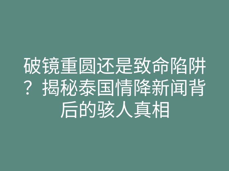 破镜重圆还是致命陷阱?揭秘泰国情降新闻背后的骇人真相