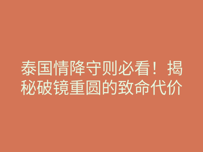 泰国情降守则必看!揭秘破镜重圆的致命代价
