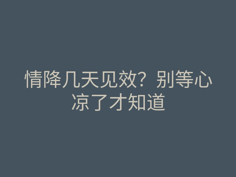 情降几天见效?别等心凉了才知道
