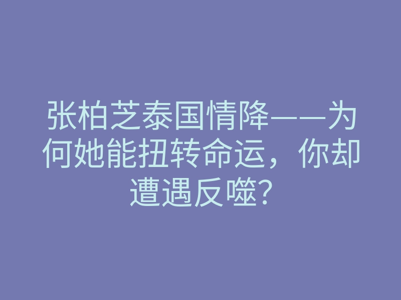 张柏芝泰国情降——为何她能扭转命运,你却遭遇反噬?