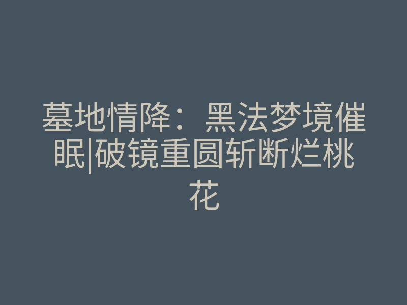 墓地情降:黑法梦境催眠|破镜重圆斩断烂桃花