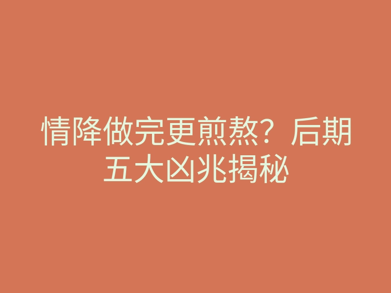 情降做完更煎熬?后期五大凶兆揭秘