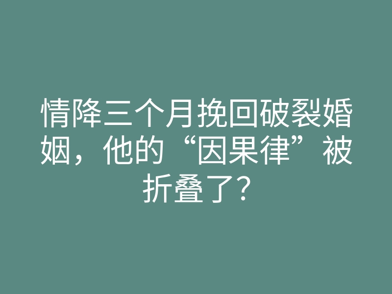 情降三个月挽回破裂婚姻,他的“因果律”被折叠了?