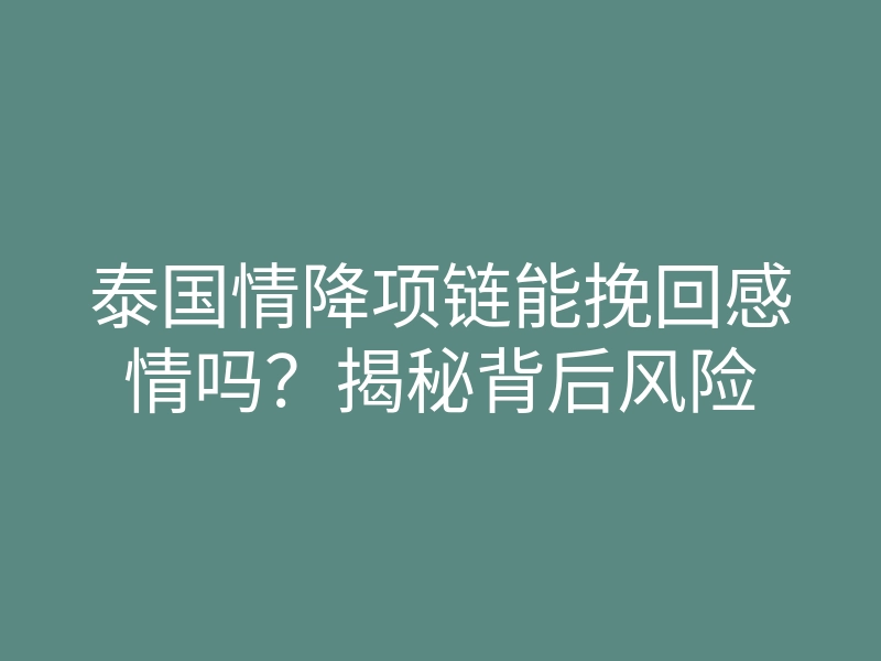 泰国情降项链能挽回感情吗？揭秘背后风险
