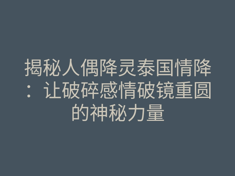 揭秘人偶降灵泰国情降:让破碎感情破镜重圆的神秘力量