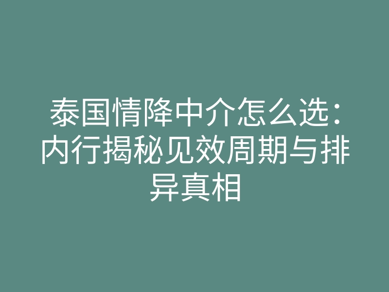 泰国情降中介怎么选:内行揭秘见效周期与排异真相