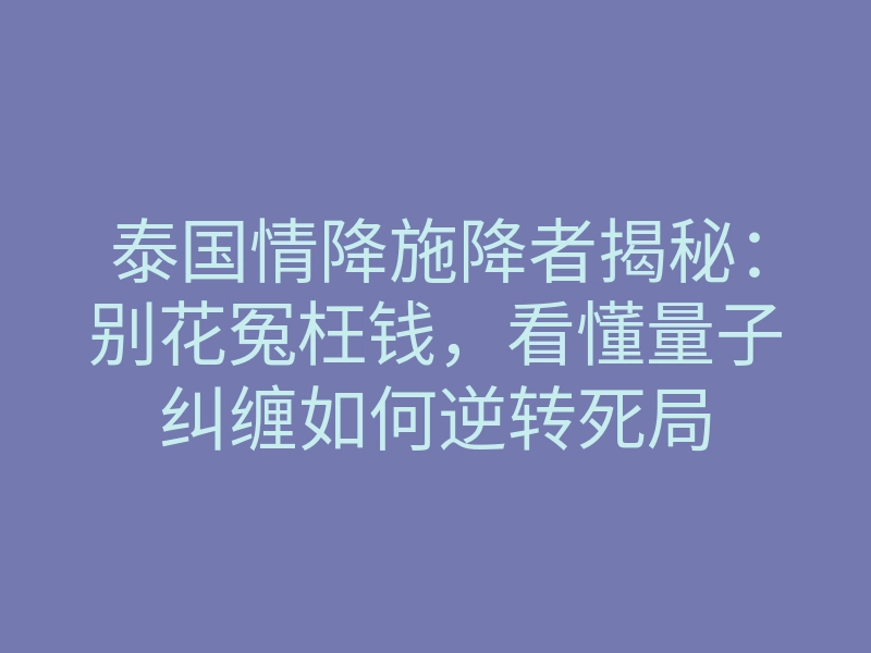 泰国情降施降者揭秘:别花冤枉钱,看懂量子纠缠如何逆转死局