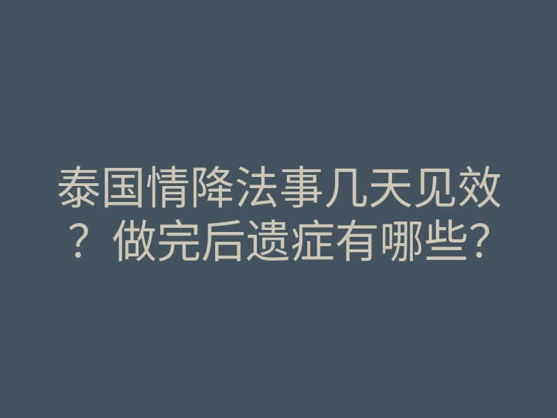 泰国情降法事几天见效?做完后遗症有哪些?