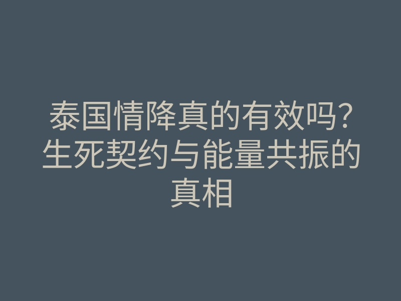泰国情降真的有效吗？生死契约与能量共振的真相