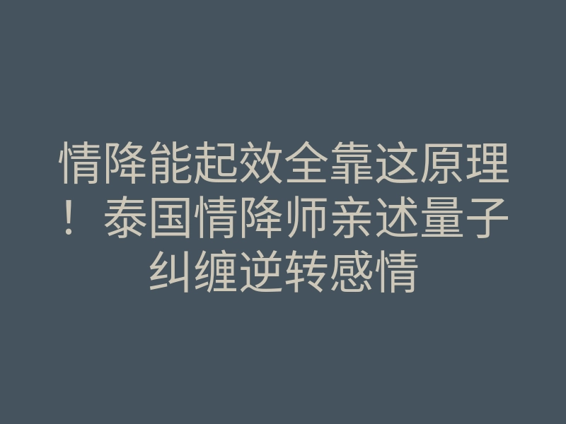 情降能起效全靠这原理!泰国情降师亲述量子纠缠逆转感情
