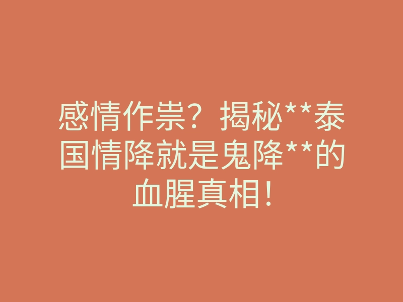 感情作祟?揭秘**泰国情降就是鬼降**的血腥真相!