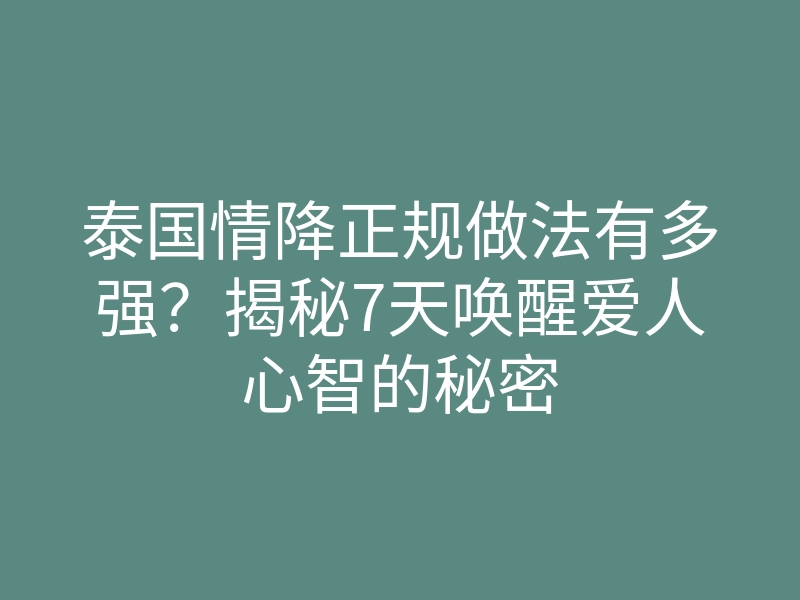 泰国情降正规做法有多强？揭秘7天唤醒爱人心智的秘密