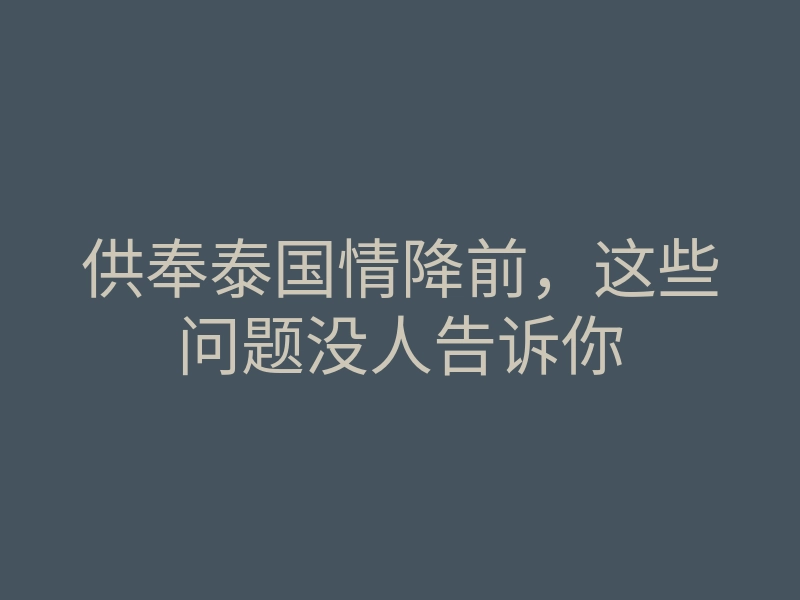 供奉泰国情降前,这些问题没人告诉你