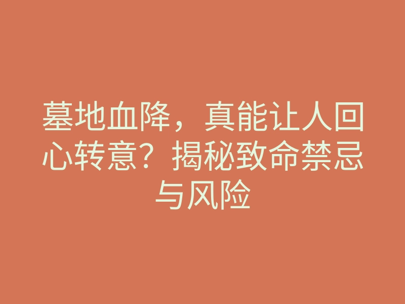 墓地血降,真能让人回心转意?揭秘致命禁忌与风险