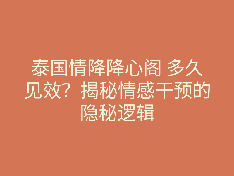 泰国情降降心阁 多久见效?揭秘情感干预的隐秘逻辑