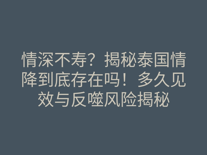 情深不寿?揭秘泰国情降到底存在吗!多久见效与反噬风险揭秘