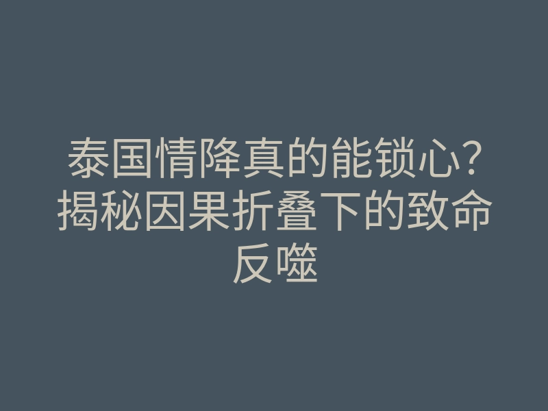 泰国情降真的能锁心?揭秘因果折叠下的致命反噬