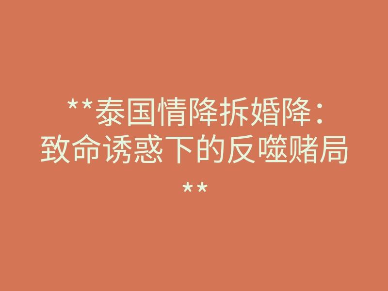 **泰国情降拆婚降:致命诱惑下的反噬赌局**