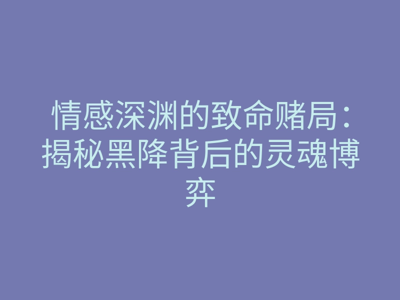 情感深渊的致命赌局:揭秘黑降背后的灵魂博弈