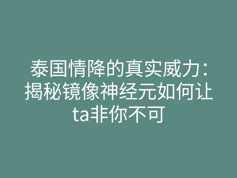 泰国情降的真实威力:揭秘镜像神经元如何让ta非你不可