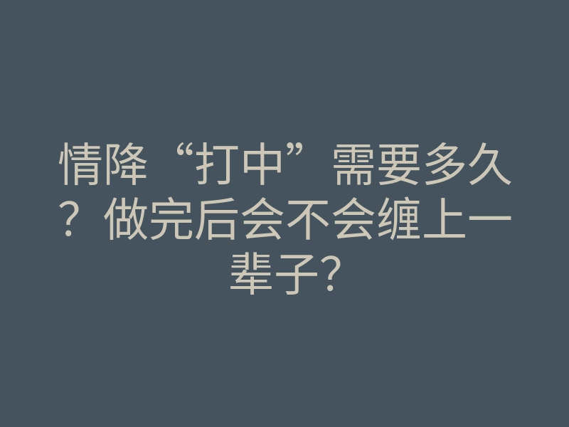 情降“打中”需要多久?做完后会不会缠上一辈子?