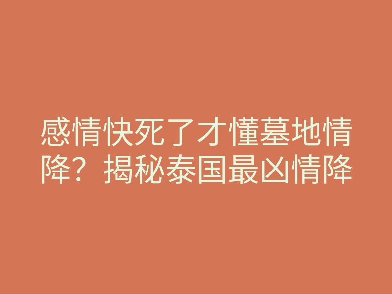 感情快死了才懂墓地情降?揭秘泰国最凶情降