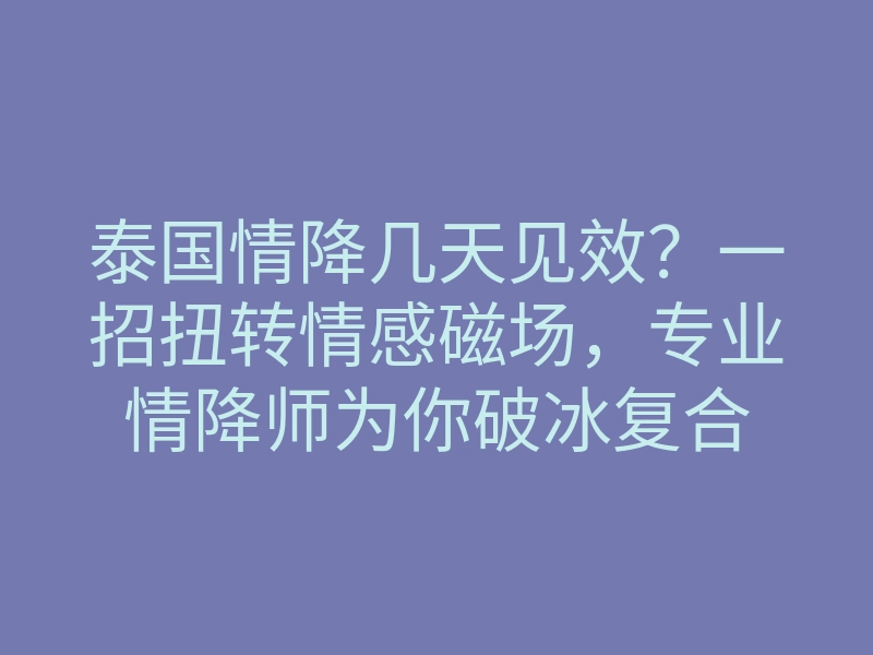 泰国情降几天见效？一招扭转情感磁场，专业情降师为你破冰复合