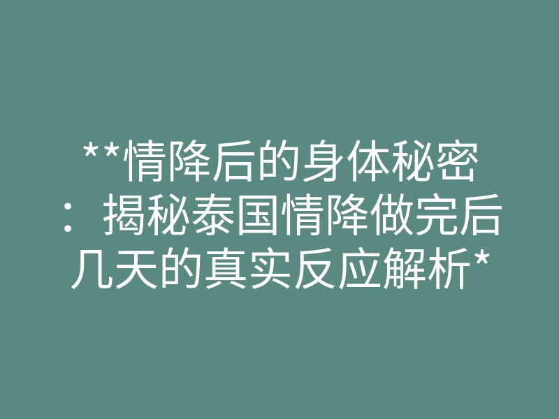 **情降后的身体秘密:揭秘泰国情降做完后几天的真实反应解析**