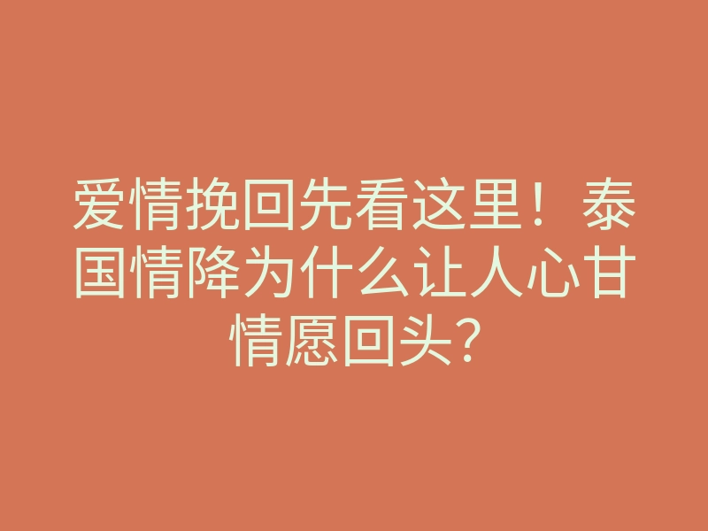 爱情挽回先看这里!泰国情降为什么让人心甘情愿回头?
