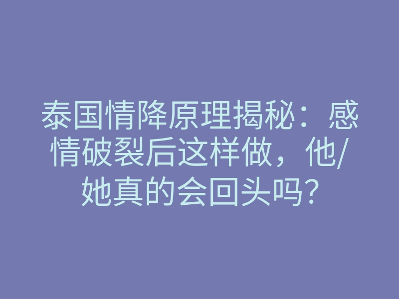 泰国情降原理揭秘：感情破裂后这样做，他/她真的会回头吗？