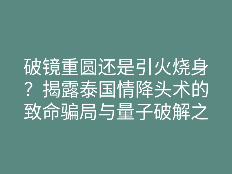破镜重圆还是引火烧身?揭露泰国情降头术的致命骗局与量子破解之法