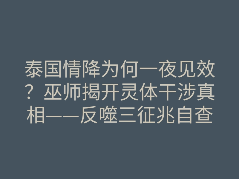 泰国情降为何一夜见效?巫师揭开灵体干涉真相——反噬三征兆自查