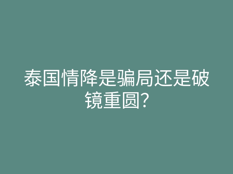泰国情降是骗局还是破镜重圆？