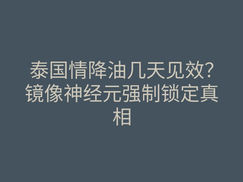 泰国情降油几天见效?镜像神经元强制锁定真相